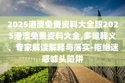 2025港澳免费资料大全跟2025港澳免费资料大全,多维释义、专家解读解释与落实-拒绝迷惑噱头陷阱