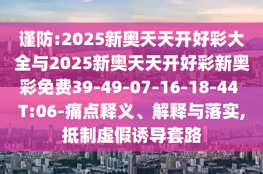 谨防:2025新奥天天开好彩大全与2025新奥天天开好彩新奥彩免费39-49-07-16-18-44 T:06-痛点释义、解释与落实,抵制虚假诱导套路