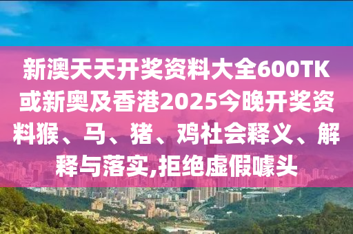 新澳天天开奖资料大全600TK或新奥及香港2025今晚开奖资料猴、马、猪、鸡社会释义、解释与落实,拒绝虚假噱头