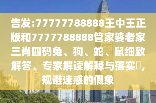 告发:77777788888王中王正版和7777788888管家婆老家三肖四码兔、狗、蛇、鼠细致解答、专家解读解释与落实?,规避迷惑的假象