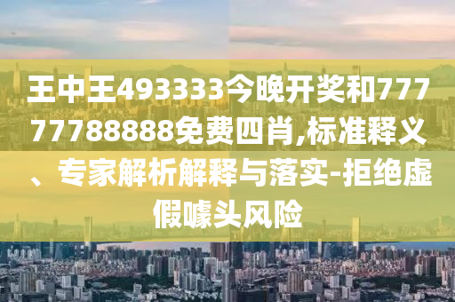 王中王493333今晚开奖和77777788888免费四肖,标准释义、专家解析解释与落实-拒绝虚假噱头风险