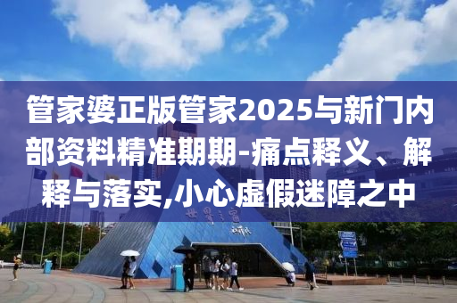 管家婆正版管家2025与新门内部资料精准期期-痛点释义、解释与落实,小心虚假迷障之中