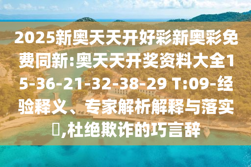 2025新奥天天开好彩新奥彩免费同新:奥天天开奖资料大全15-36-21-32-38-29 T:09-经验释义、专家解析解释与落实?,杜绝欺诈的巧言辞