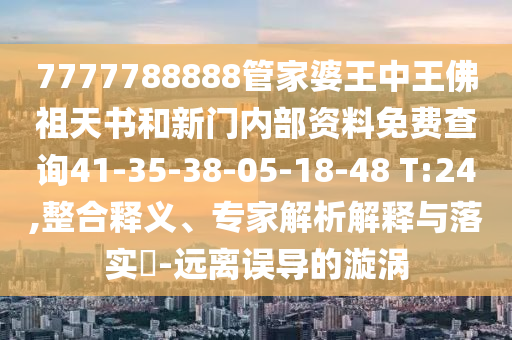 7777788888管家婆王中王佛祖天书和新门内部资料免费查询41-35-38-05-18-48 T:24,整合释义、专家解析解释与落实?-远离误导的漩涡